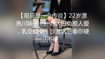 【哥只是一个传说】22岁漂亮川妹子，一对大白兔惹人爱，乳交口交，沙发诱惑看你硬不硬