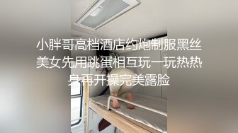 小胖哥高档酒店约炮制服黑丝美女先用跳蛋相互玩一玩热热身再开操完美露脸