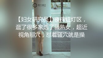 【妇女研究员】夜探红灯区，逛了很多家选了骚熟女，超近视角掰穴，怼着骚穴就是操