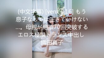 (中文字幕) [venx-116] もう息子なしでは生きていけない…。母親が絶頂70回突破するエロス極限トランス中出し 織田真子