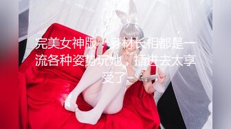 完美女神版！身材长相都是一流各种姿势玩她，插进去太享受了.