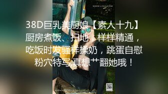 38D巨乳美厨娘【素人十九】厨房煮饭、扫地，样样精通，吃饭时发骚样揉奶，跳蛋自慰 粉穴特写,真想艹翻她哦！