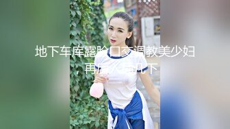 地下车库露脸口交调教美少妇，再后入插几下